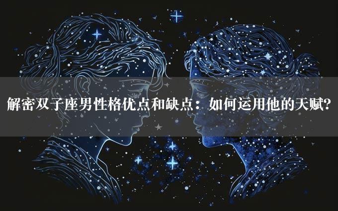 解密双子座男性格优点和缺点：如何运用他的天赋？