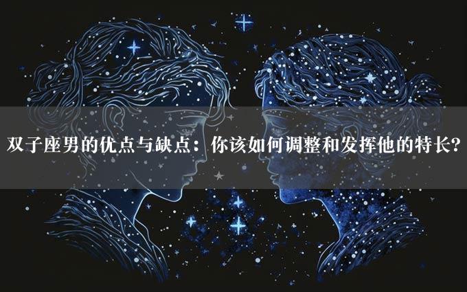 双子座男的优点与缺点：你该如何调整和发挥他的特长？