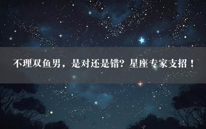 不理双鱼男，是对还是错？星座专家支招！