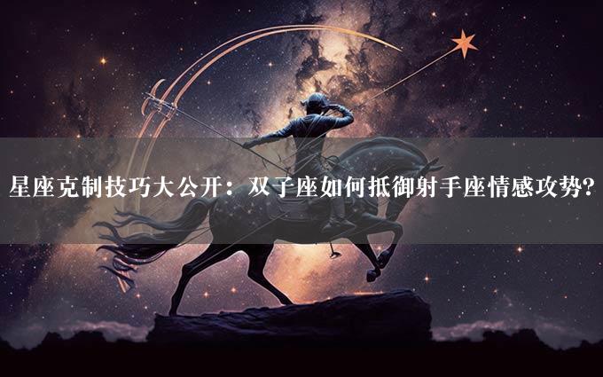 星座克制技巧大公开：双子座如何抵御射手座情感攻势？