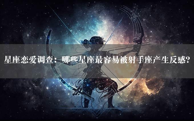 星座恋爱调查：哪些星座最容易被射手座产生反感？