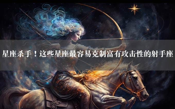 星座杀手！这些星座最容易克制富有攻击性的射手座