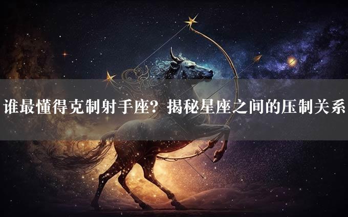 谁最懂得克制射手座？揭秘星座之间的压制关系