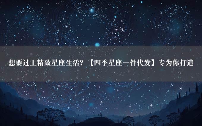 想要过上精致星座生活？【四季星座一件代发】专为你打造