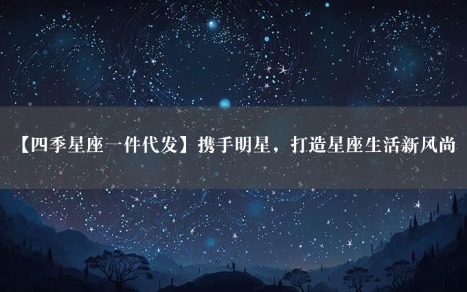 【四季星座一件代发】携手明星，打造星座生活新风尚