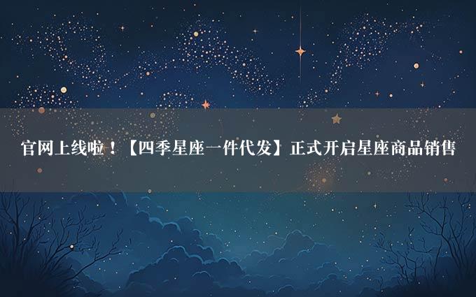 官网上线啦！【四季星座一件代发】正式开启星座商品销售