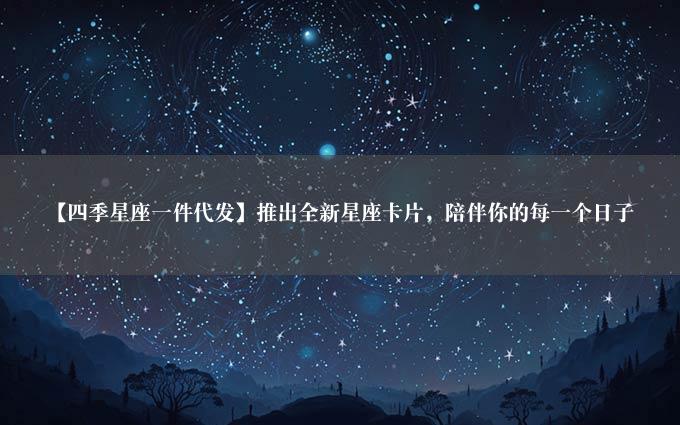 【四季星座一件代发】推出全新星座卡片，陪伴你的每一个日子