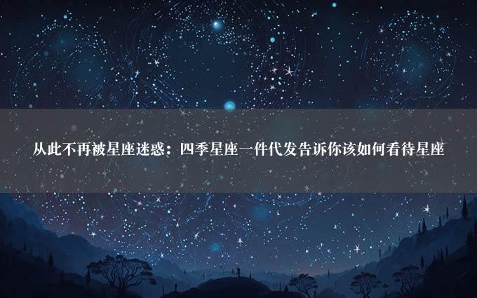 从此不再被星座迷惑：四季星座一件代发告诉你该如何看待星座