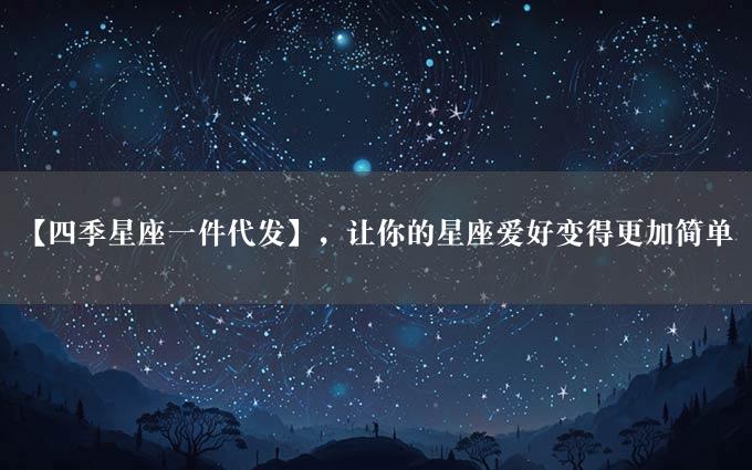 【四季星座一件代发】，让你的星座爱好变得更加简单