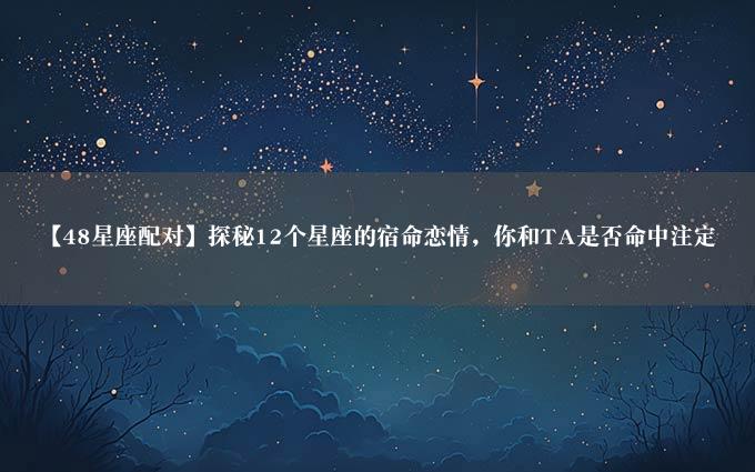 【48星座配对】探秘12个星座的宿命恋情，你和TA是否命中注定