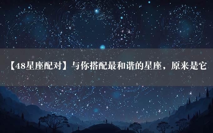 【48星座配对】与你搭配最和谐的星座，原来是它