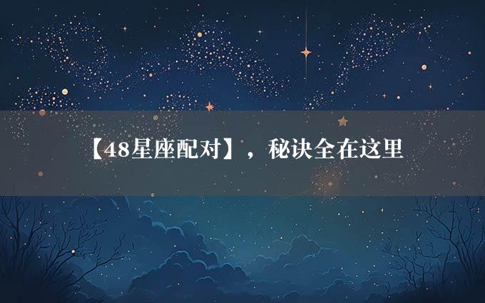 【48星座配对】，秘诀全在这里