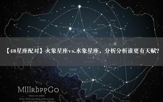 【48星座配对】火象星座vs.水象星座，分析分析谁更有天赋？