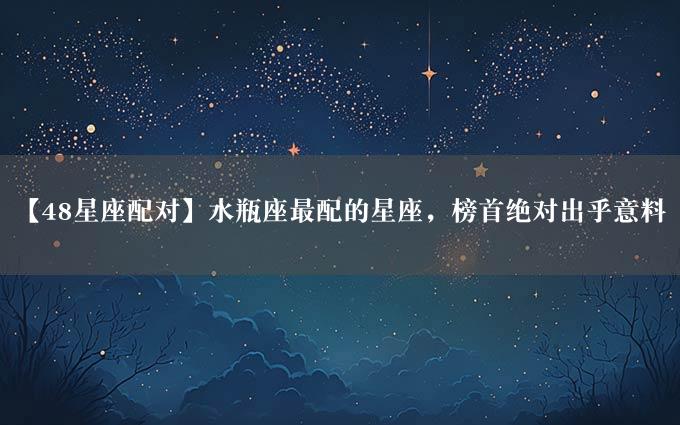 【48星座配对】水瓶座最配的星座，榜首绝对出乎意料