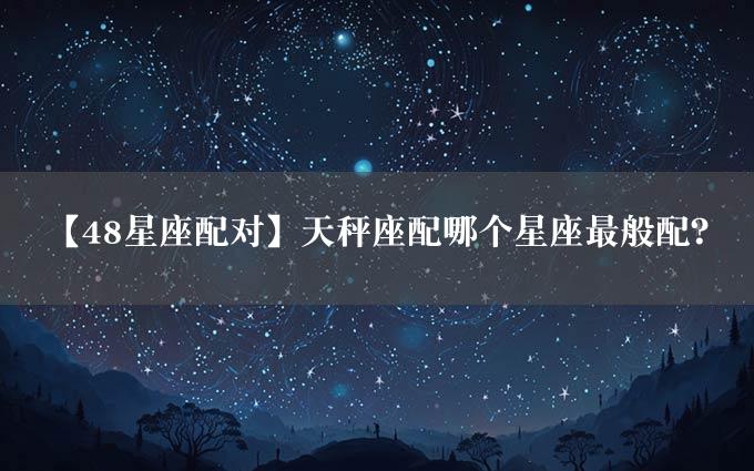 【48星座配对】天秤座配哪个星座最般配？