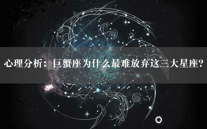 心理分析：巨蟹座为什么最难放弃这三大星座？