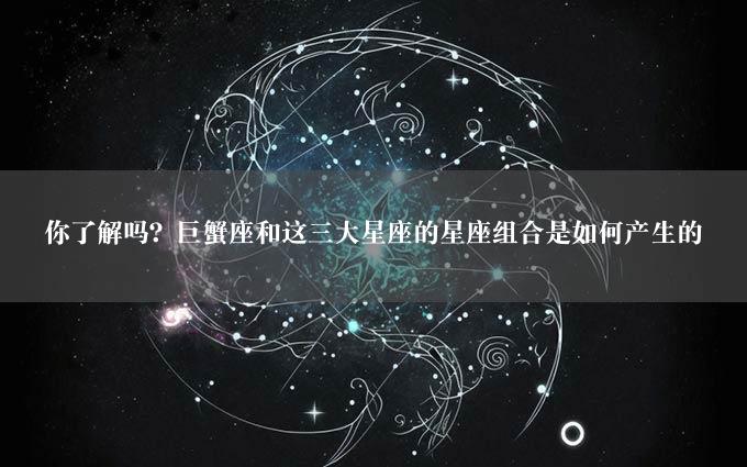 你了解吗？巨蟹座和这三大星座的星座组合是如何产生的