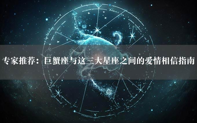 专家推荐：巨蟹座与这三大星座之间的爱情相信指南