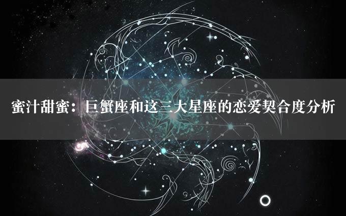 蜜汁甜蜜：巨蟹座和这三大星座的恋爱契合度分析