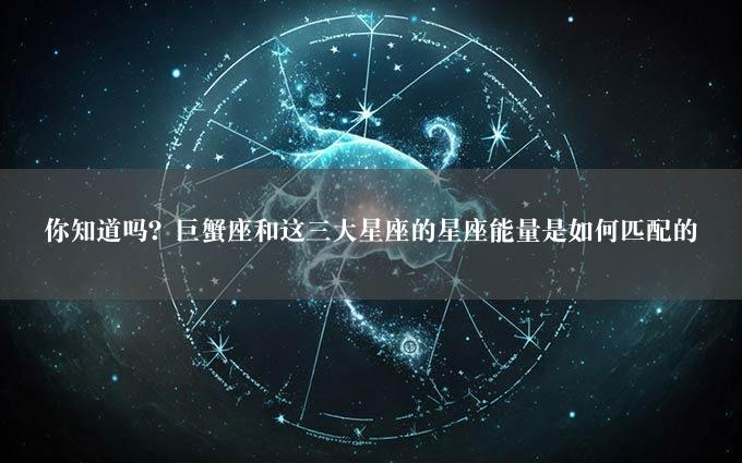 你知道吗？巨蟹座和这三大星座的星座能量是如何匹配的