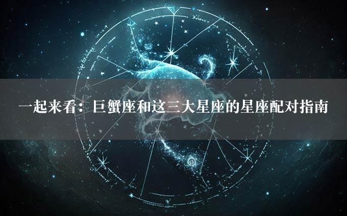 一起来看：巨蟹座和这三大星座的星座配对指南