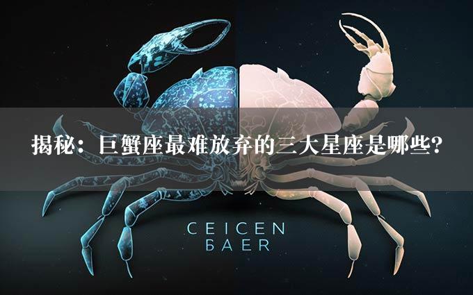 揭秘：巨蟹座最难放弃的三大星座是哪些？