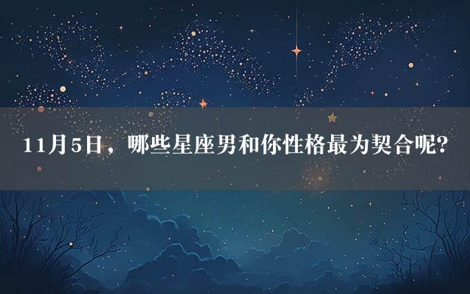 11月5日，哪些星座男和你性格最为契合呢？