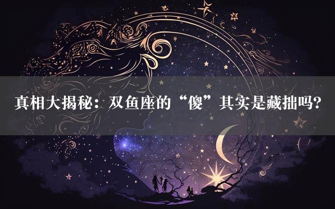 真相大揭秘：双鱼座的“傻”其实是藏拙吗？