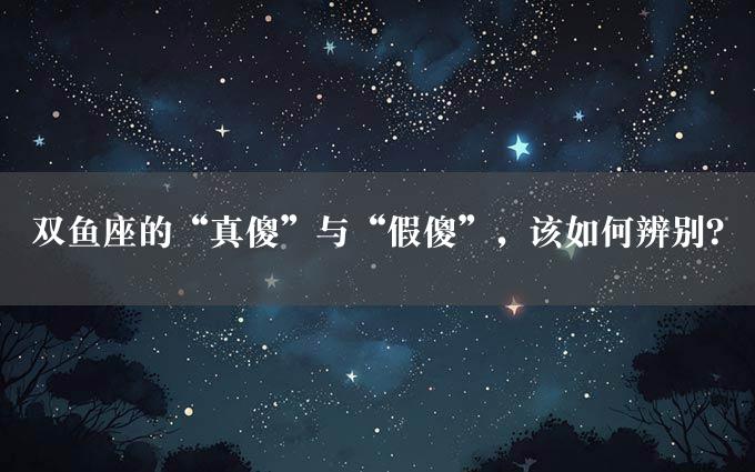 双鱼座的“真傻”与“假傻”，该如何辨别？