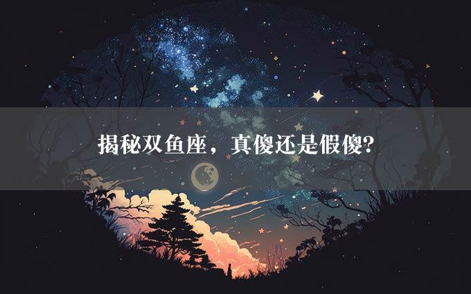 揭秘双鱼座，真傻还是假傻？