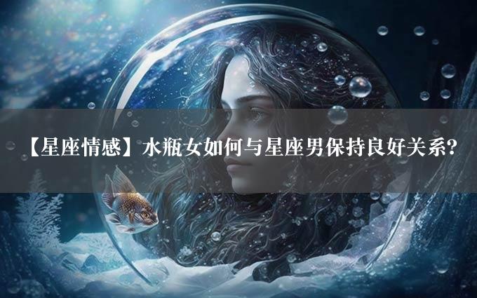 【星座情感】水瓶女如何与星座男保持良好关系？