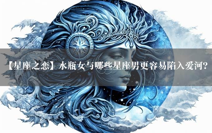 【星座之恋】水瓶女与哪些星座男更容易陷入爱河？