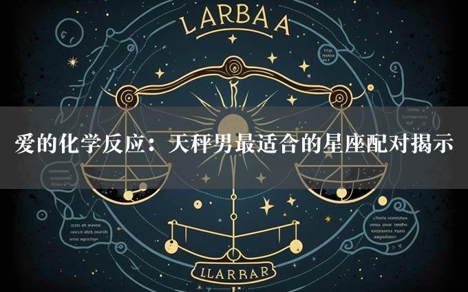 爱的化学反应：天秤男最适合的星座配对揭示