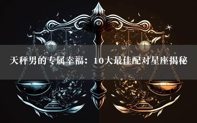 天秤男的专属幸福：10大最佳配对星座揭秘