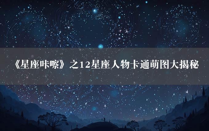 《星座咔嚓》之12星座人物卡通萌图大揭秘