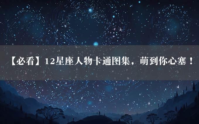 【必看】12星座人物卡通图集，萌到你心塞！