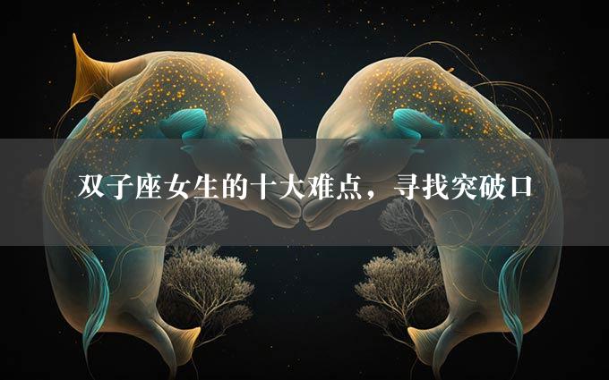 双子座女生的十大难点，寻找突破口