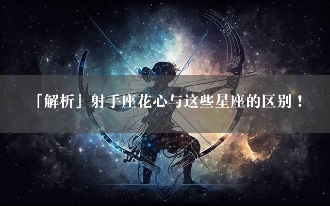 「解析」射手座花心与这些星座的区别！