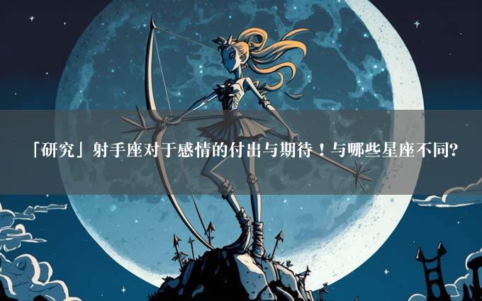 「研究」射手座对于感情的付出与期待！与哪些星座不同？