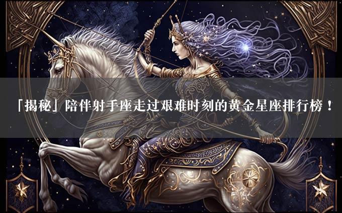 「揭秘」陪伴射手座走过艰难时刻的黄金星座排行榜！