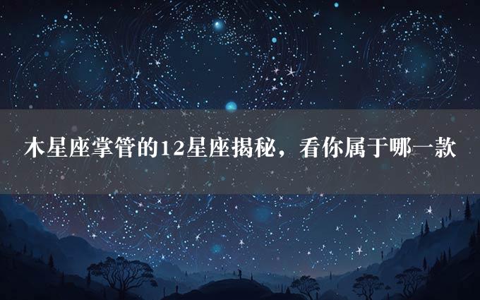 木星座掌管的12星座揭秘，看你属于哪一款