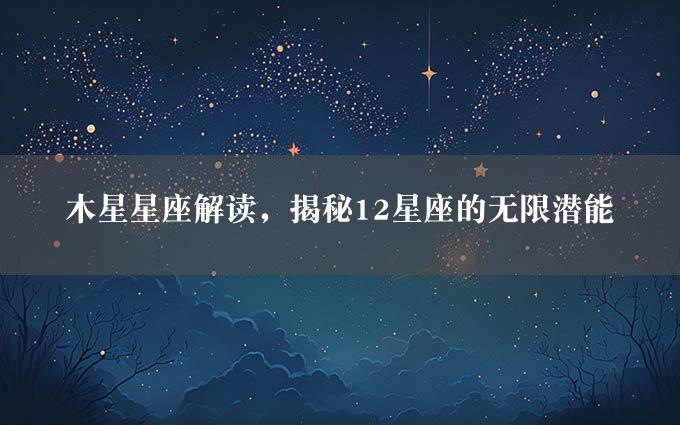 木星星座解读，揭秘12星座的无限潜能