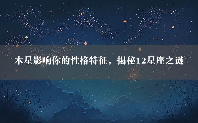 木星影响你的性格特征，揭秘12星座之谜