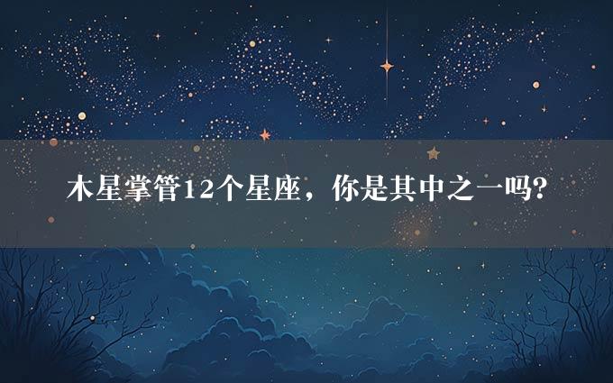 木星掌管12个星座，你是其中之一吗？