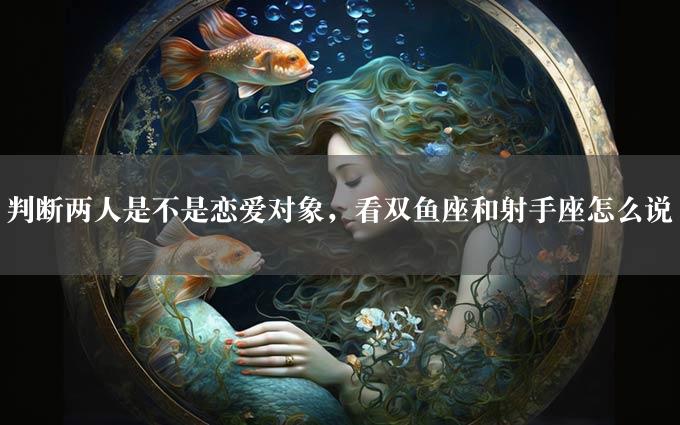 判断两人是不是恋爱对象，看双鱼座和射手座怎么说