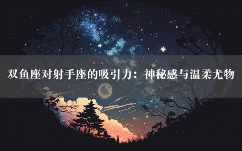 双鱼座对射手座的吸引力：神秘感与温柔尤物