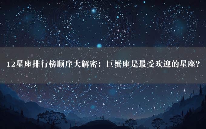 12星座排行榜顺序大解密：巨蟹座是最受欢迎的星座？