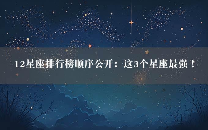 12星座排行榜顺序公开：这3个星座最强！