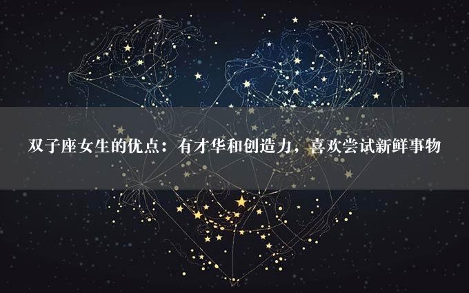 双子座女生的优点：有才华和创造力，喜欢尝试新鲜事物