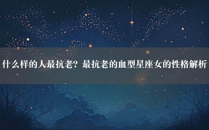 什么样的人最抗老？最抗老的血型星座女的性格解析